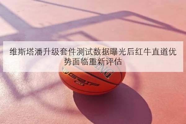 维斯塔潘升级套件测试数据曝光后红牛直道优势面临重新评估